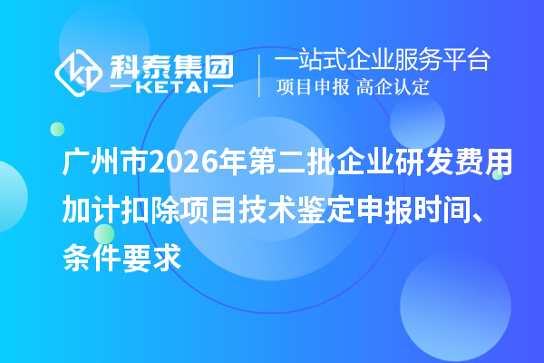 广州市2026年第二批企业研发费用加计扣除项目技术鉴定申报时间、条件要求