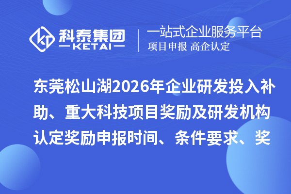 东莞松山湖2026年企业研发投入补助、重大科技项目奖励及研发机构认定奖励申报时间、条件要求、奖补标准