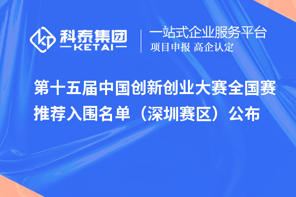 第十五届中国创新创业大赛全国赛推荐入围名单（深圳赛区）公布