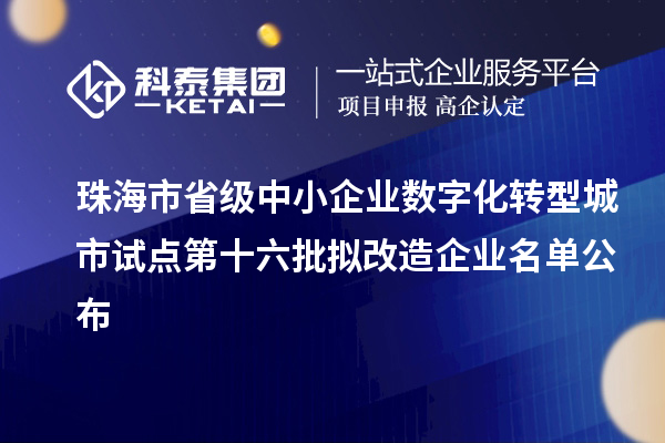 珠海市省级中小企业数字化转型城市试点第十六批拟改造企业名单公布