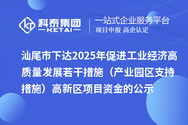汕尾市下达2025年促进工业经济高质量发展若干措施(产业园区支持措施)高新区项目资金的公示