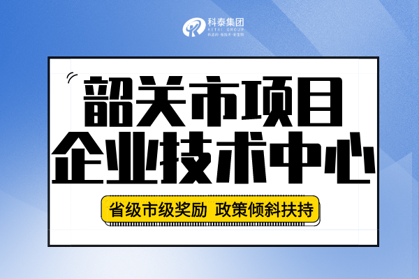 2022年韶关市企业技术中心认定申报条件、申报要求及流程!