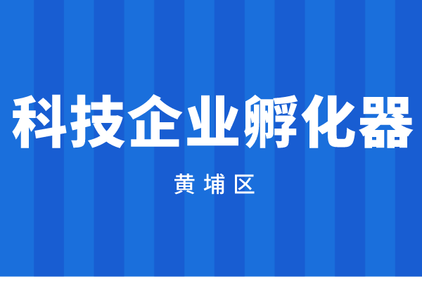 2022年度广州市黄埔区广州开发区科技企业孵化器资助资金申报（时间、奖励标准）