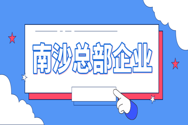 2022年南沙总部企业认定及奖励申报(条件、好处、时间)