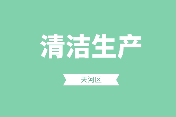 天河区2022年度清洁生产政策专项申报(申报时间、条件、好处)