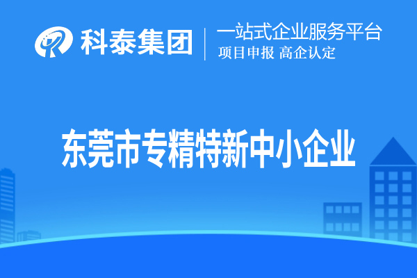 东莞市<a href=//jiuyouhuitech.com/fuwu/zhuanjingtexin.html target=_blank class=infotextkey>专精特新中小企业</a>认定,申报条件、申报时间和材料