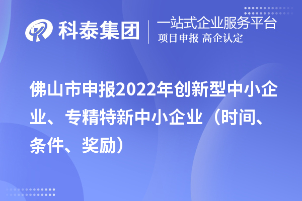 佛山市申报2022年创新型中小企业、专精特新中小企业（时间、条件、奖励）