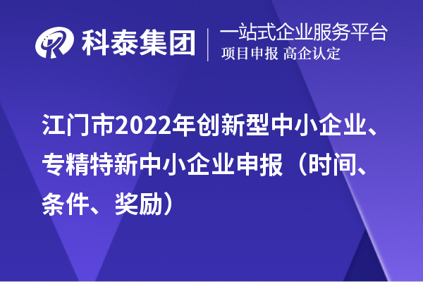 江门市2022年创新型中小企业、专精特新中小企业申报（时间、条件、奖励）