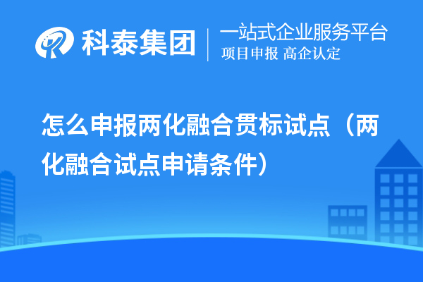 怎么申报两化融合贯标试点（两化融合试点申请条件）