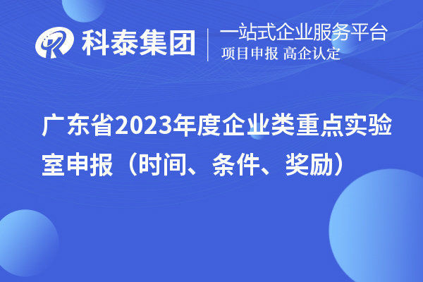 广东省2023年度企业类重点实验室申报（时间、条件、奖励）