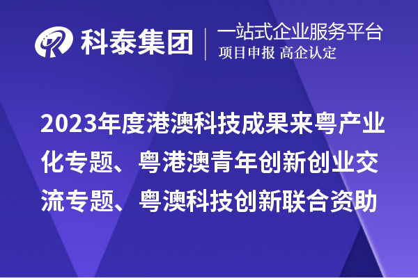 2023年度港澳科技成果来粤产业化专题、粤港澳青年创新创业交流专题、粤澳科技创新联合资助专题申报