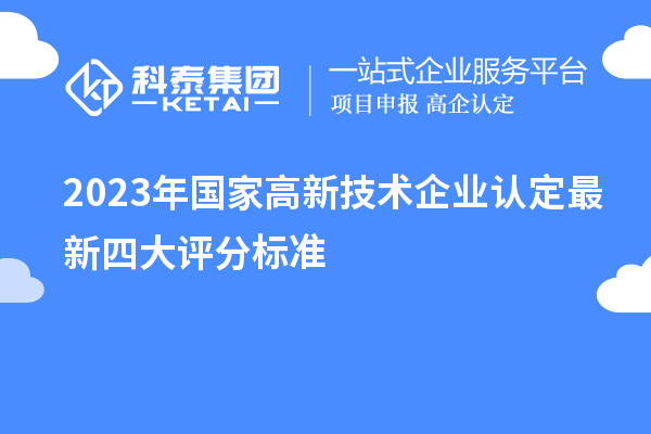2023年国家高新技术企业认定最新四大评分标准