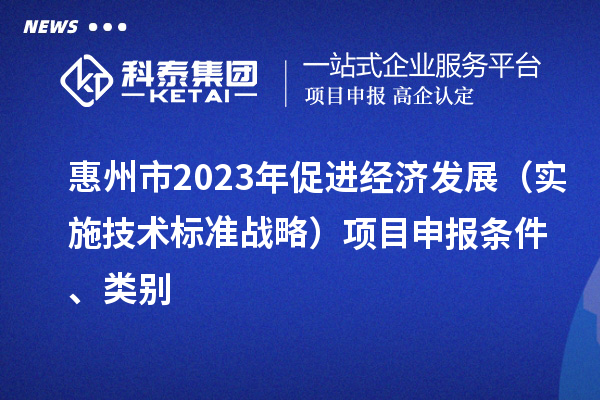 惠州市2023年促进经济发展（实施技术标准战略）<a href=//jiuyouhuitech.com/shenbao.html target=_blank class=infotextkey>项目申报</a>条件、类别