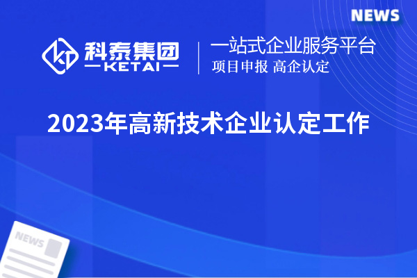 2023年<a href=//jiuyouhuitech.com target=_blank class=infotextkey>高新技术企业认定</a>工作