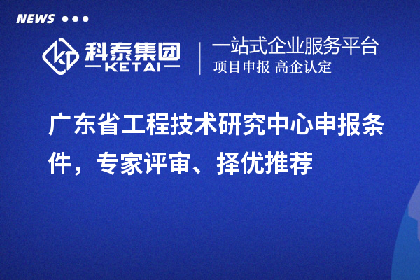 广东省<a href=//jiuyouhuitech.com/fuwu/gongchengzhongxin.html target=_blank class=infotextkey>工程技术研究中心申报</a>条件，专家评审、择优推荐