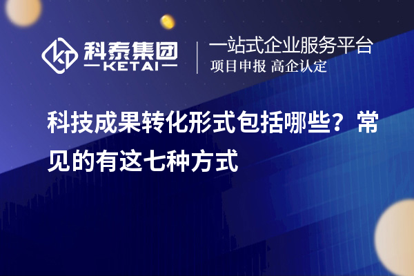 科技成果转化形式包括哪些？常见的有这七种方式