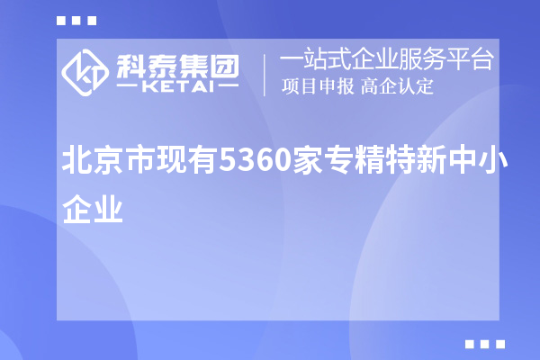 北京市现有5360家<a href=//jiuyouhuitech.com/fuwu/zhuanjingtexin.html target=_blank class=infotextkey>专精特新中小企业</a>