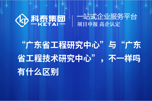 “广东省工程研究中心”与“<a href=//jiuyouhuitech.com/fuwu/gongchengzhongxin.html target=_blank class=infotextkey>广东省工程技术研究中心</a>”，不一样吗有什么区别