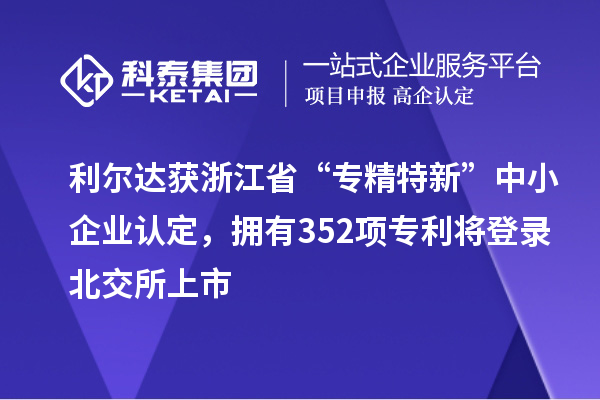 利尔达获浙江省“专精特新”中小企业认定，拥有352项专利将登录北交所上市