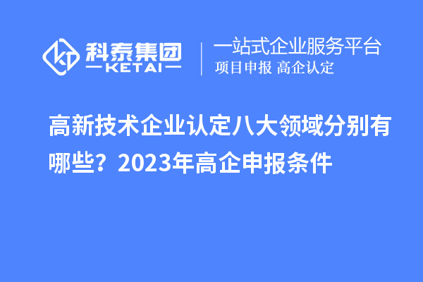 高新技术企业认定八大领域分别有哪些？2023年高企申报条件