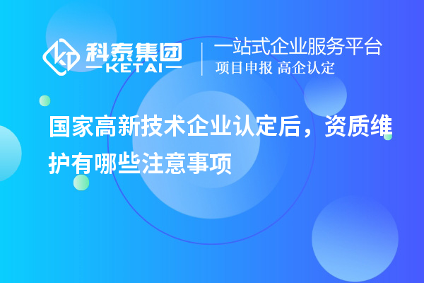国家<a href=//jiuyouhuitech.com target=_blank class=infotextkey>高新技术企业认定</a>后，资质维护有哪些注意事项