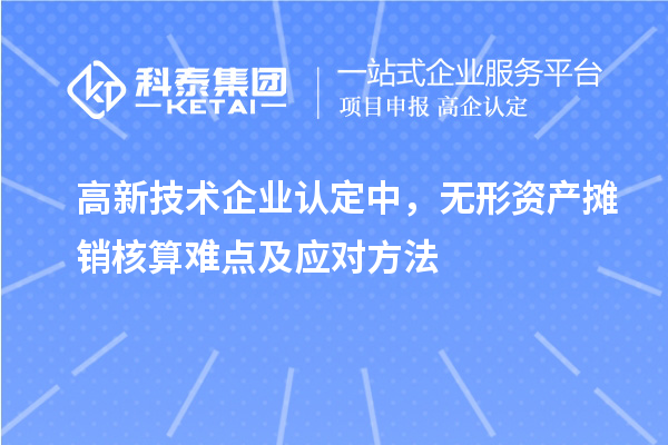 <a href=//jiuyouhuitech.com target=_blank class=infotextkey>高新技术企业认定</a>中，无形资产摊销核算难点及应对方法
