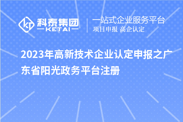 2023年<a href=//jiuyouhuitech.com target=_blank class=infotextkey>高新技术企业认定</a>申报之广东省阳光政务平台注册