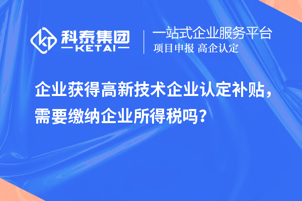 企业获得高新技术企业认定补贴，需要缴纳企业所得税吗？