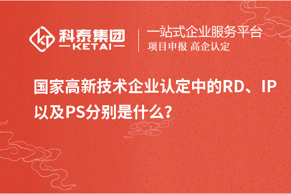 国家高新技术企业认定中的RD、IP以及PS分别是什么？