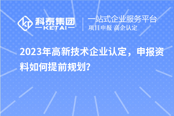 2023年<a href=//jiuyouhuitech.com target=_blank class=infotextkey>高新技术企业认定</a>，申报资料如何提前规划？