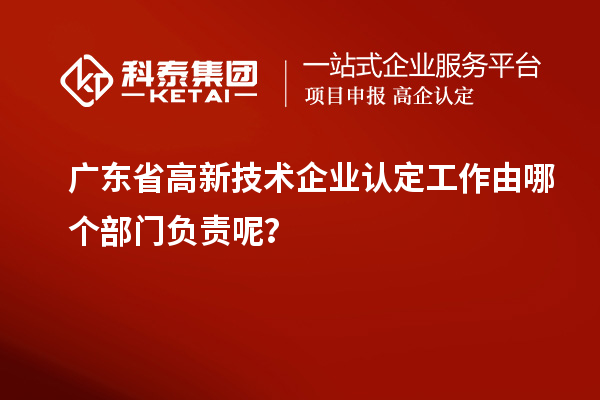 广东省高新技术企业认定工作由哪个部门负责呢？