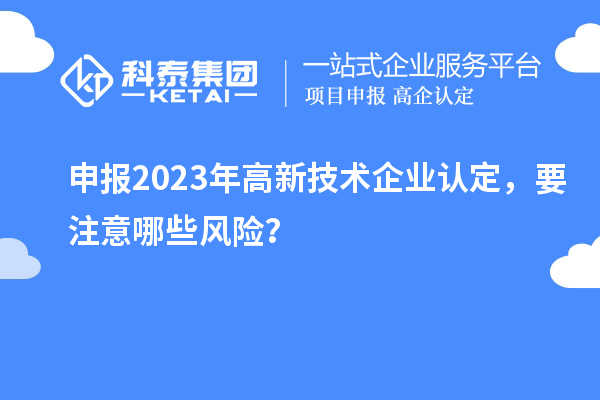 申报2023年<a href=//jiuyouhuitech.com target=_blank class=infotextkey>高新技术企业认定</a>，要注意哪些风险？