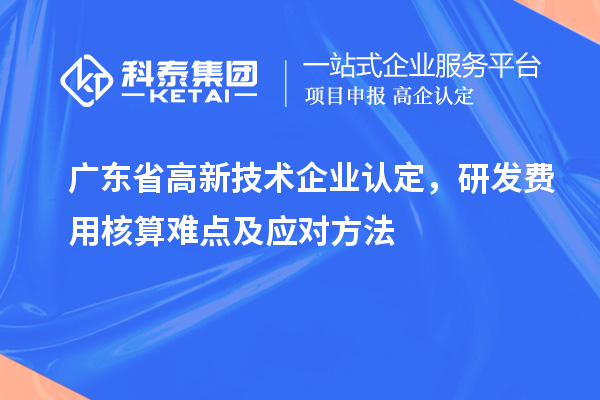 广东省高新技术企业认定，研发费用核算难点及应对方法