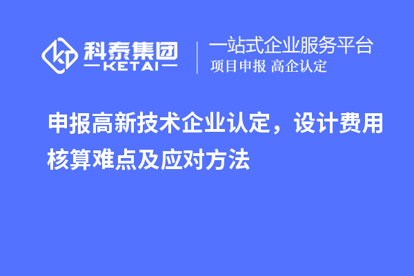 申报<a href=//jiuyouhuitech.com target=_blank class=infotextkey>高新技术企业认定</a>，设计费用核算难点及应对方法