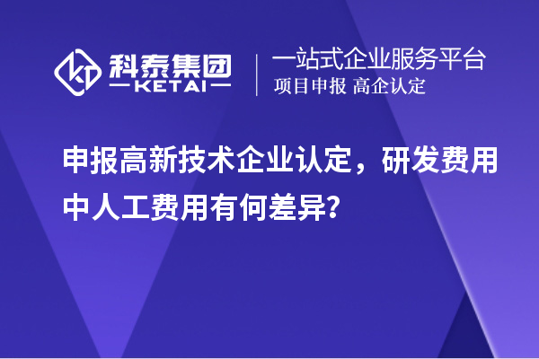 申报高新技术企业认定，研发费用中人工费用有何差异？