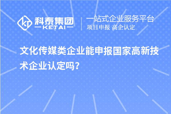 文化传媒类企业能申报2023年国家高新技术企业认定吗？