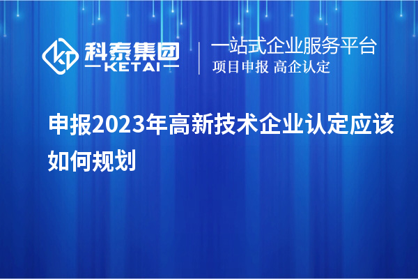 申报2023年<a href=//jiuyouhuitech.com target=_blank class=infotextkey>高新技术企业认定</a>应该如何规划