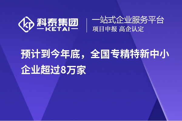 预计到今年底，全国<a href=//jiuyouhuitech.com/fuwu/zhuanjingtexin.html target=_blank class=infotextkey>专精特新中小企业</a>超过8万家
