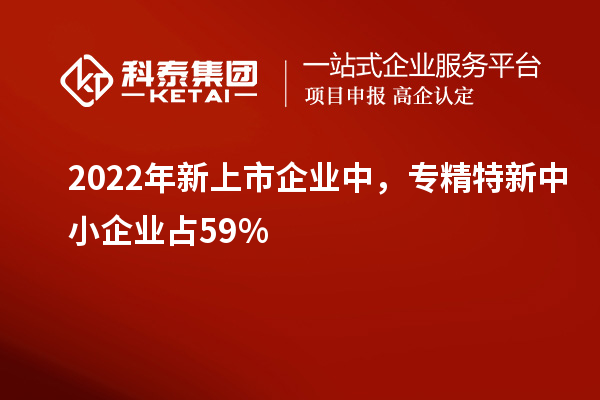 2022年新上市企业中，<a href=//jiuyouhuitech.com/fuwu/zhuanjingtexin.html target=_blank class=infotextkey>专精特新中小企业</a>占59%