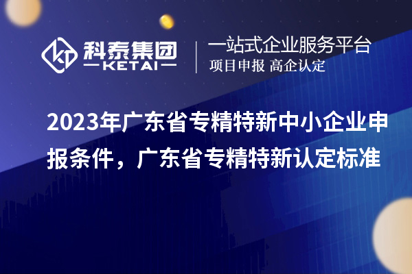 2023年广东省<a href=//jiuyouhuitech.com/fuwu/zhuanjingtexin.html target=_blank class=infotextkey>专精特新中小企业</a>申报条件，广东省专精特新认定标准