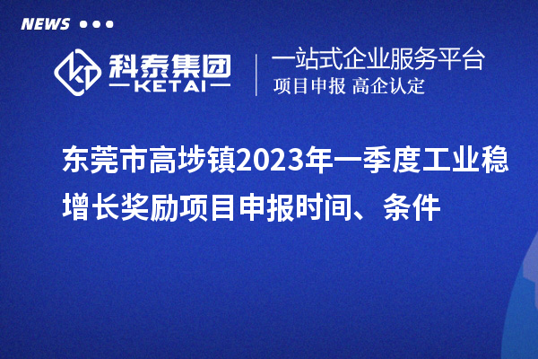 东莞市高埗镇2023年一季度工业稳增长奖励<a href=//jiuyouhuitech.com/shenbao.html target=_blank class=infotextkey>项目申报</a>时间、条件