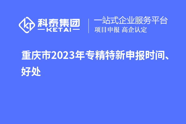 重庆市2023年<a href=//jiuyouhuitech.com/zjtx/ target=_blank class=infotextkey>专精特新申报时间</a>、好处