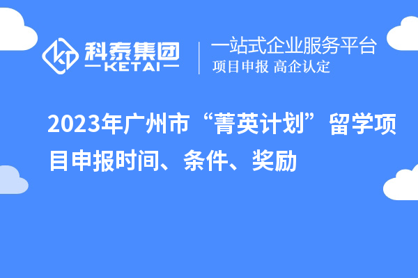 2023年广州市“菁英计划”留学<a href=//jiuyouhuitech.com/shenbao.html target=_blank class=infotextkey>项目申报</a>时间、条件、奖励