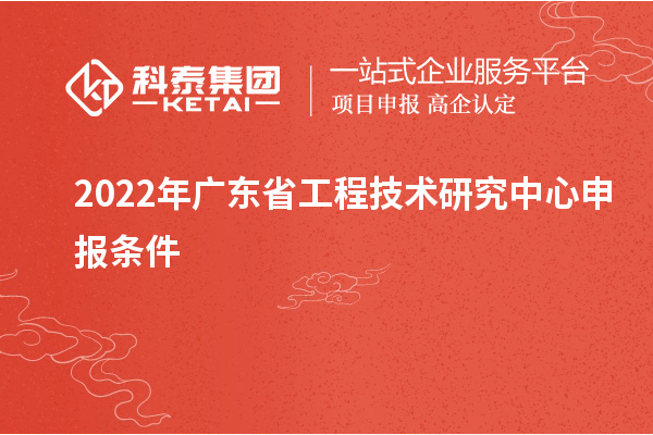 2022年<a href=//jiuyouhuitech.com/fuwu/gongchengzhongxin.html target=_blank class=infotextkey>广东省工程技术研究中心</a>申报条件