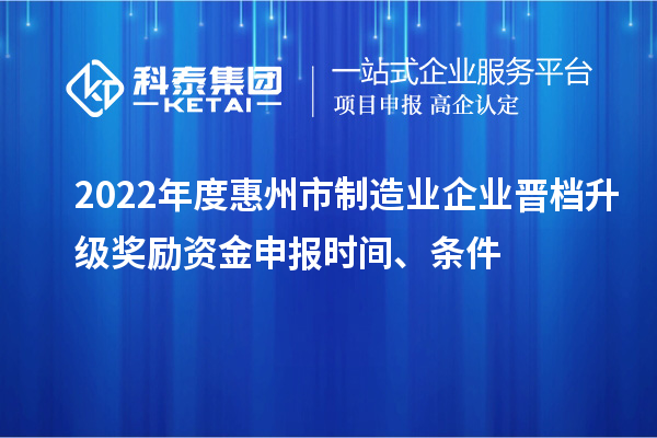 2022年度惠州市制造业企业晋档升级奖励资金申报时间、条件