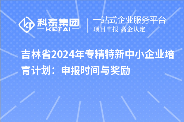 吉林省2024年<a href=//jiuyouhuitech.com/fuwu/zhuanjingtexin.html target=_blank class=infotextkey>专精特新中小企业</a>培育计划：申报时间与奖励