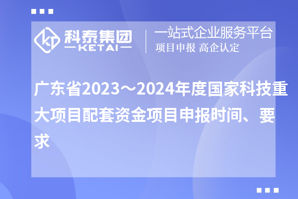 广东省2023～2024年度国家科技重大项目配套资金<a href=//jiuyouhuitech.com/shenbao.html target=_blank class=infotextkey>项目申报</a>时间、要求