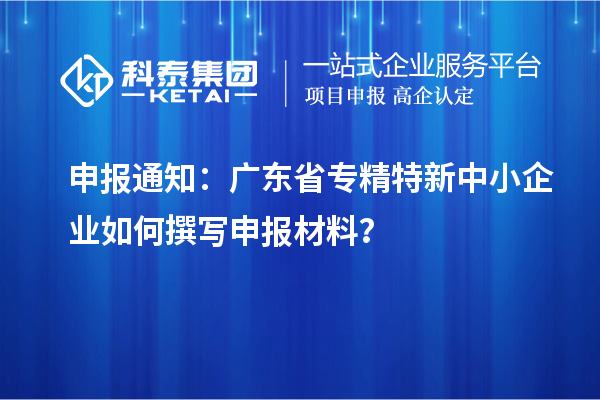 申报通知：广东省<a href=//jiuyouhuitech.com/fuwu/zhuanjingtexin.html target=_blank class=infotextkey>专精特新中小企业</a>如何撰写申报材料？