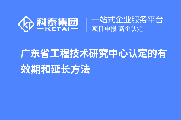 广东<a href=//jiuyouhuitech.com/fuwu/gongchengzhongxin.html target=_blank class=infotextkey>省工程技术研究中心认定</a>的有效期和延长方法