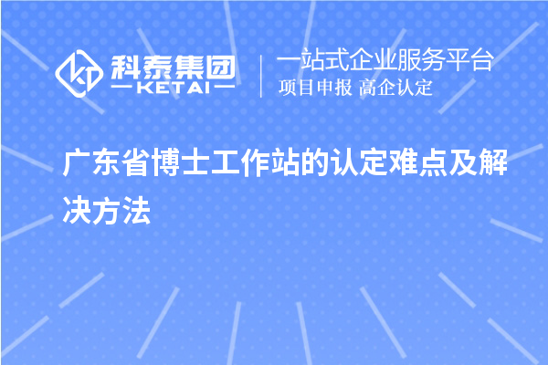 广东省博士工作站的认定难点及解决方法